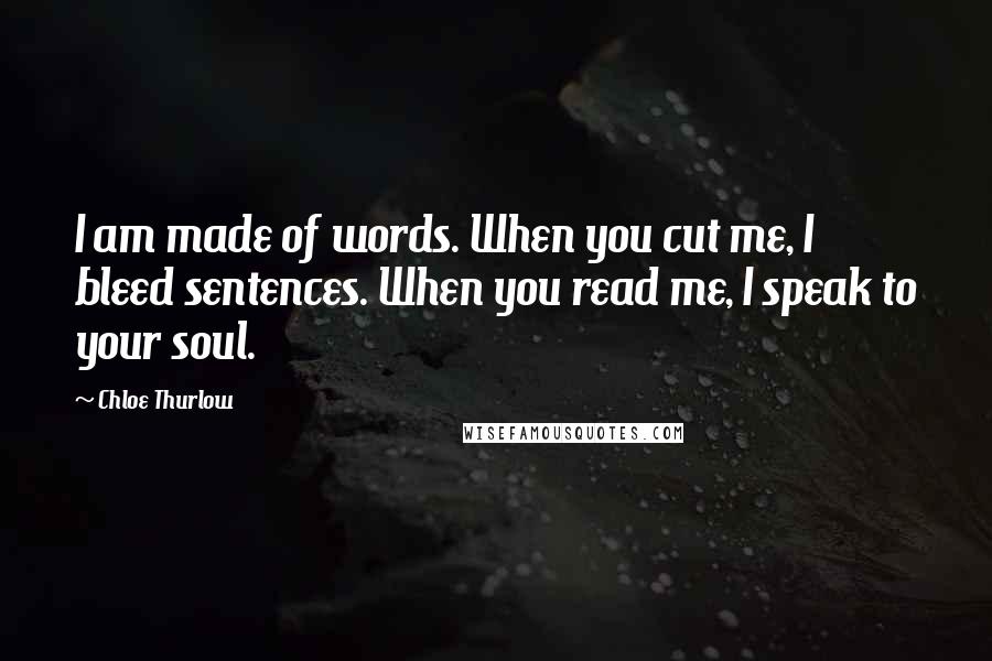 Chloe Thurlow Quotes: I am made of words. When you cut me, I bleed sentences. When you read me, I speak to your soul.