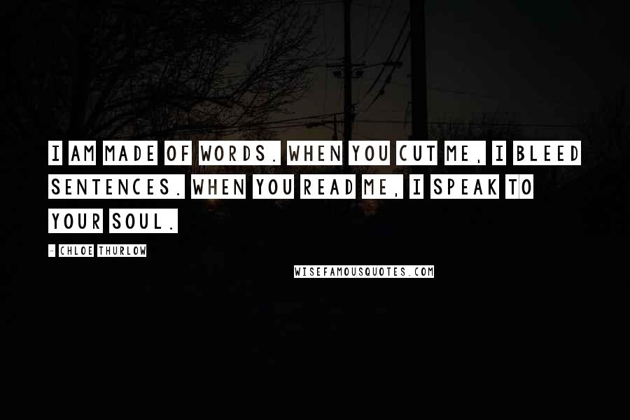 Chloe Thurlow Quotes: I am made of words. When you cut me, I bleed sentences. When you read me, I speak to your soul.