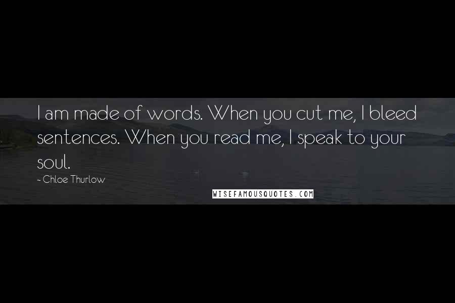Chloe Thurlow Quotes: I am made of words. When you cut me, I bleed sentences. When you read me, I speak to your soul.