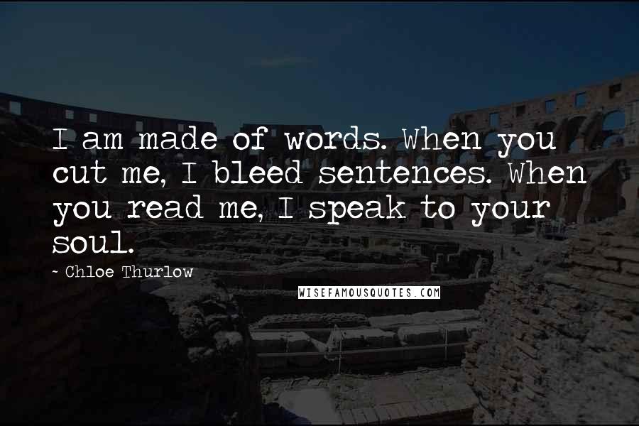 Chloe Thurlow Quotes: I am made of words. When you cut me, I bleed sentences. When you read me, I speak to your soul.