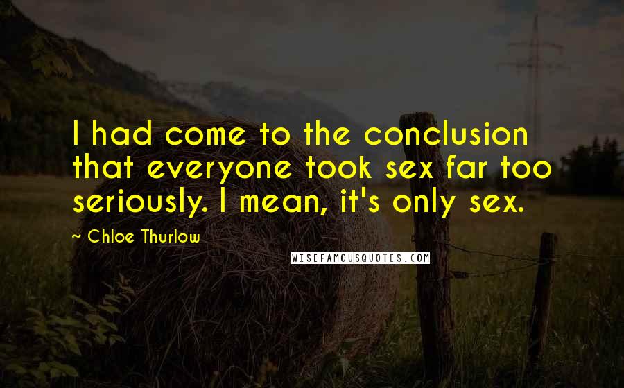 Chloe Thurlow Quotes: I had come to the conclusion that everyone took sex far too seriously. I mean, it's only sex.