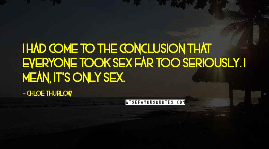 Chloe Thurlow Quotes: I had come to the conclusion that everyone took sex far too seriously. I mean, it's only sex.