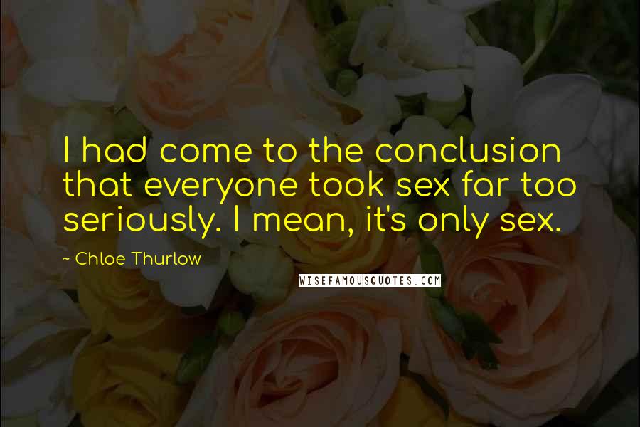 Chloe Thurlow Quotes: I had come to the conclusion that everyone took sex far too seriously. I mean, it's only sex.