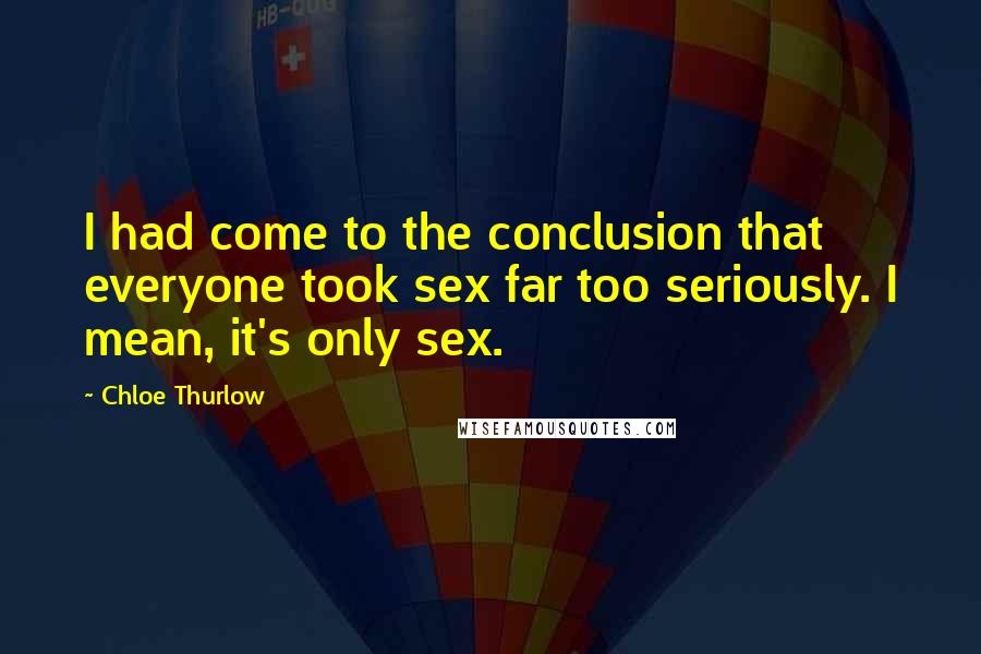 Chloe Thurlow Quotes: I had come to the conclusion that everyone took sex far too seriously. I mean, it's only sex.