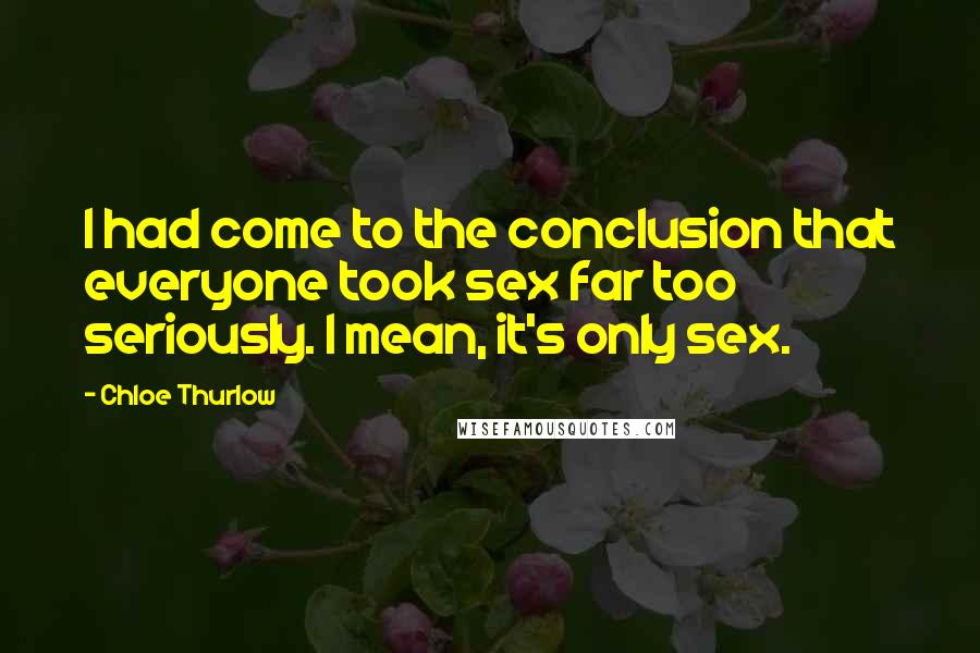 Chloe Thurlow Quotes: I had come to the conclusion that everyone took sex far too seriously. I mean, it's only sex.