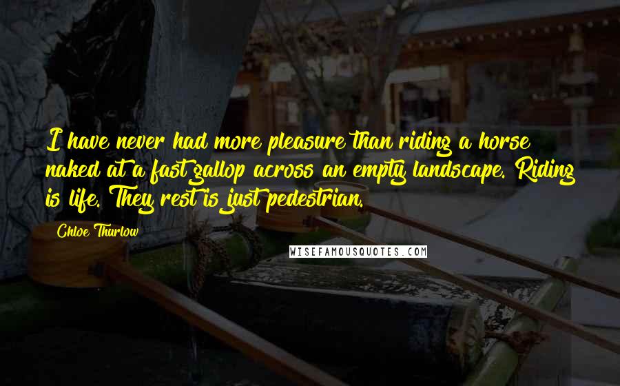 Chloe Thurlow Quotes: I have never had more pleasure than riding a horse naked at a fast gallop across an empty landscape. Riding is life. They rest is just pedestrian.