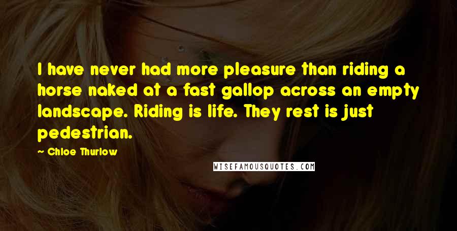 Chloe Thurlow Quotes: I have never had more pleasure than riding a horse naked at a fast gallop across an empty landscape. Riding is life. They rest is just pedestrian.