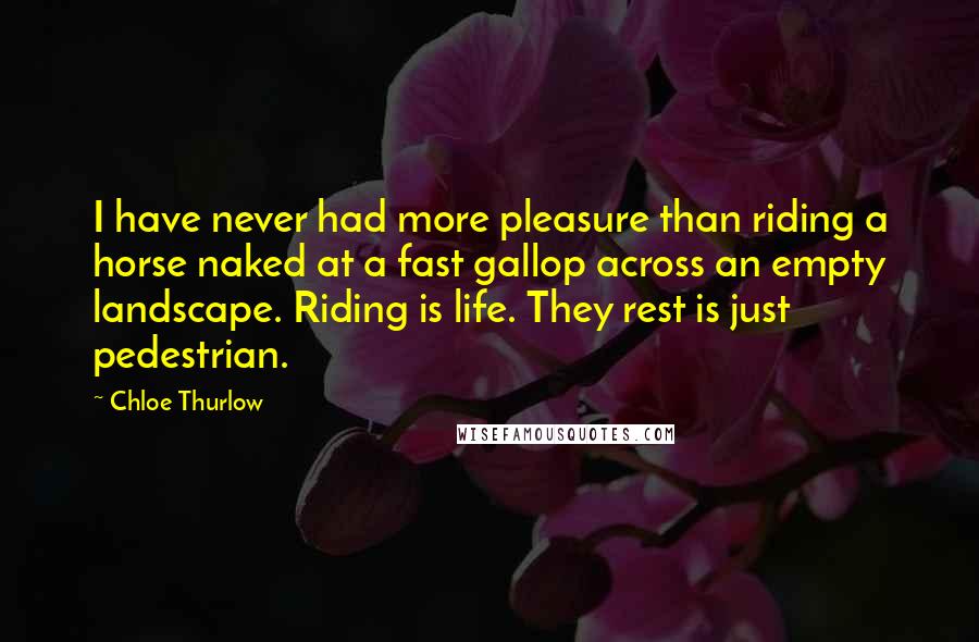 Chloe Thurlow Quotes: I have never had more pleasure than riding a horse naked at a fast gallop across an empty landscape. Riding is life. They rest is just pedestrian.