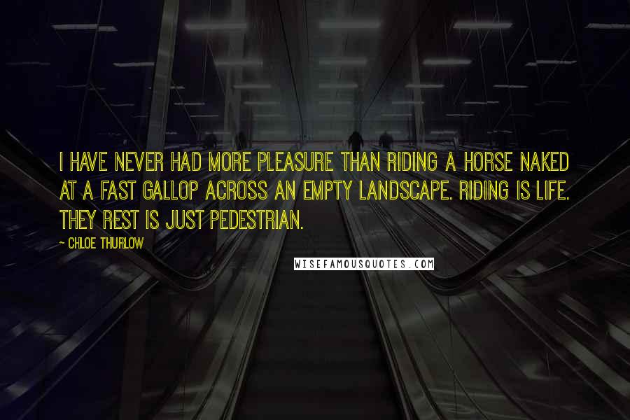 Chloe Thurlow Quotes: I have never had more pleasure than riding a horse naked at a fast gallop across an empty landscape. Riding is life. They rest is just pedestrian.