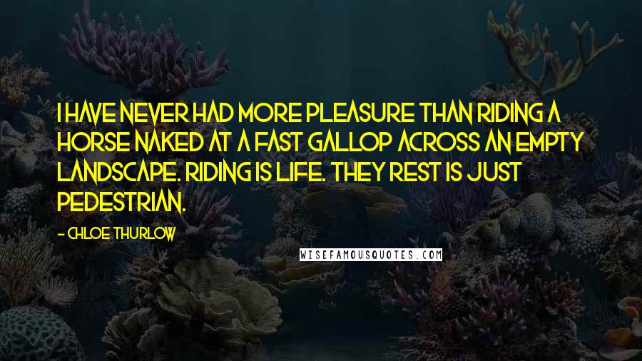 Chloe Thurlow Quotes: I have never had more pleasure than riding a horse naked at a fast gallop across an empty landscape. Riding is life. They rest is just pedestrian.