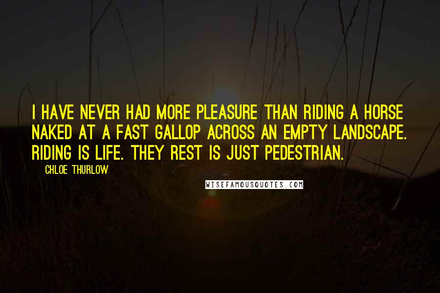 Chloe Thurlow Quotes: I have never had more pleasure than riding a horse naked at a fast gallop across an empty landscape. Riding is life. They rest is just pedestrian.