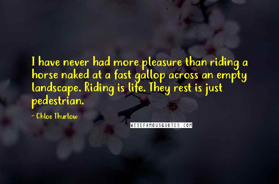 Chloe Thurlow Quotes: I have never had more pleasure than riding a horse naked at a fast gallop across an empty landscape. Riding is life. They rest is just pedestrian.