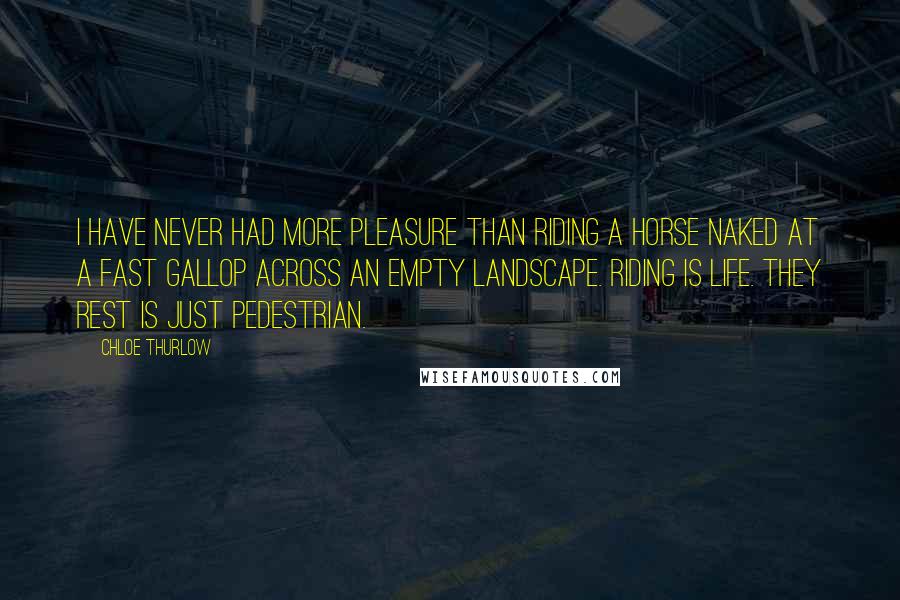 Chloe Thurlow Quotes: I have never had more pleasure than riding a horse naked at a fast gallop across an empty landscape. Riding is life. They rest is just pedestrian.