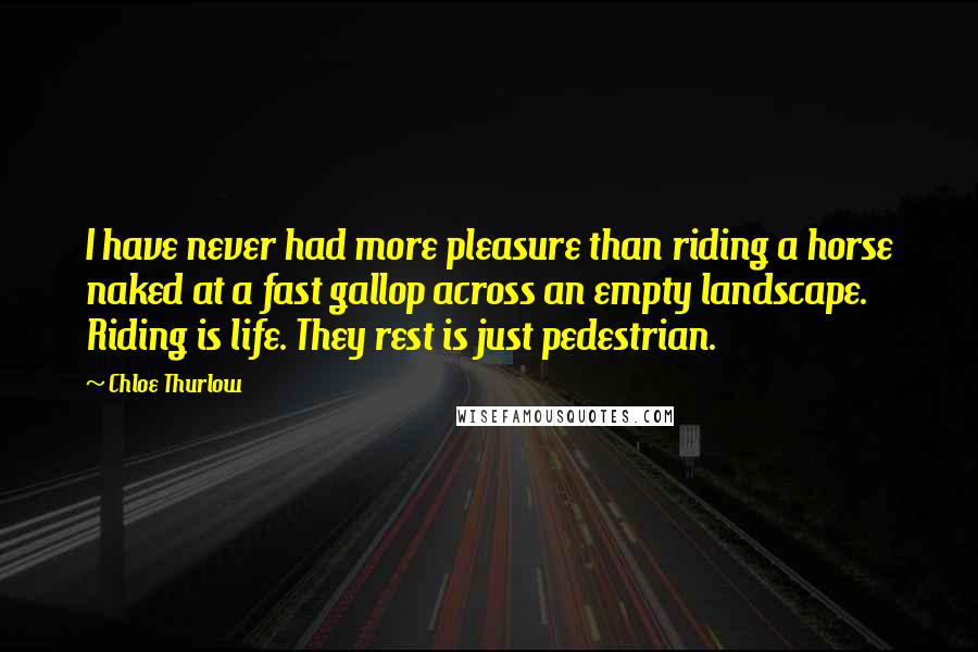 Chloe Thurlow Quotes: I have never had more pleasure than riding a horse naked at a fast gallop across an empty landscape. Riding is life. They rest is just pedestrian.