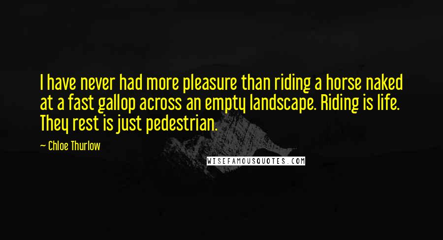 Chloe Thurlow Quotes: I have never had more pleasure than riding a horse naked at a fast gallop across an empty landscape. Riding is life. They rest is just pedestrian.