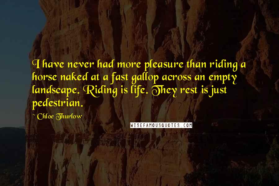 Chloe Thurlow Quotes: I have never had more pleasure than riding a horse naked at a fast gallop across an empty landscape. Riding is life. They rest is just pedestrian.