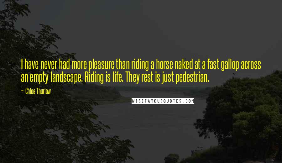 Chloe Thurlow Quotes: I have never had more pleasure than riding a horse naked at a fast gallop across an empty landscape. Riding is life. They rest is just pedestrian.