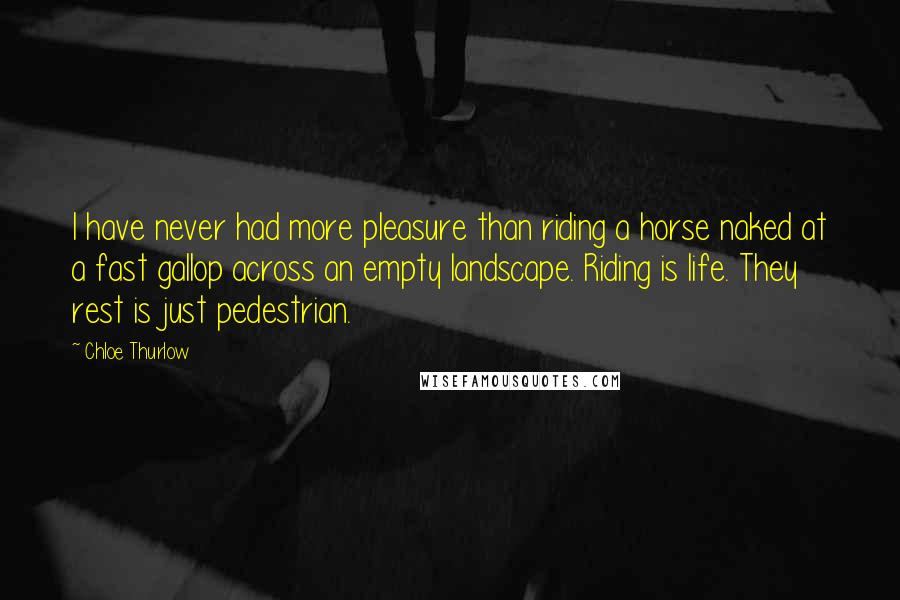 Chloe Thurlow Quotes: I have never had more pleasure than riding a horse naked at a fast gallop across an empty landscape. Riding is life. They rest is just pedestrian.