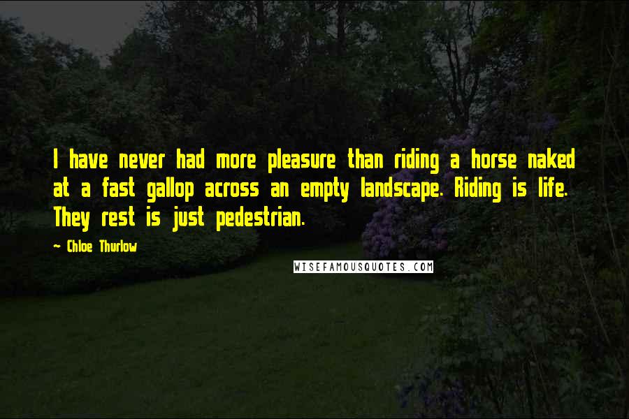 Chloe Thurlow Quotes: I have never had more pleasure than riding a horse naked at a fast gallop across an empty landscape. Riding is life. They rest is just pedestrian.