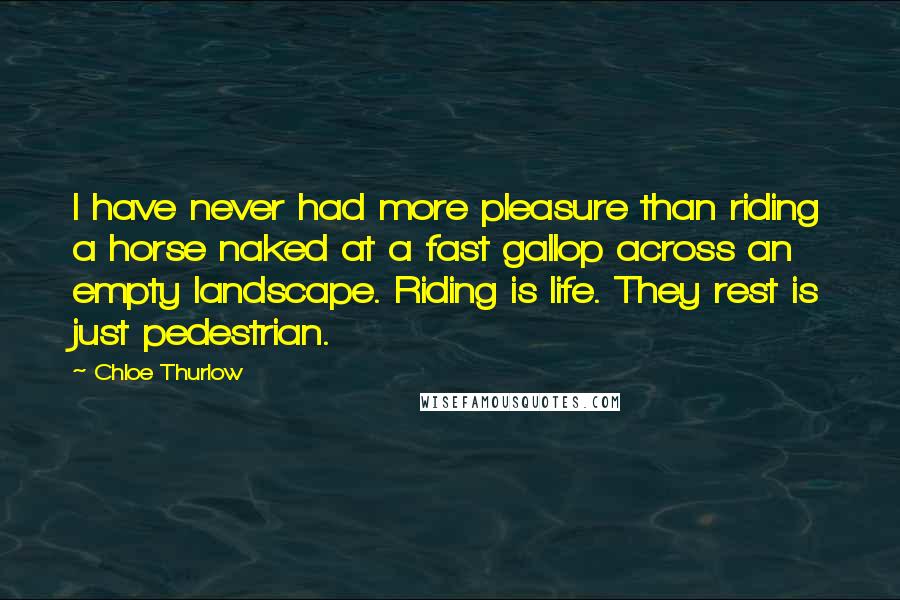 Chloe Thurlow Quotes: I have never had more pleasure than riding a horse naked at a fast gallop across an empty landscape. Riding is life. They rest is just pedestrian.