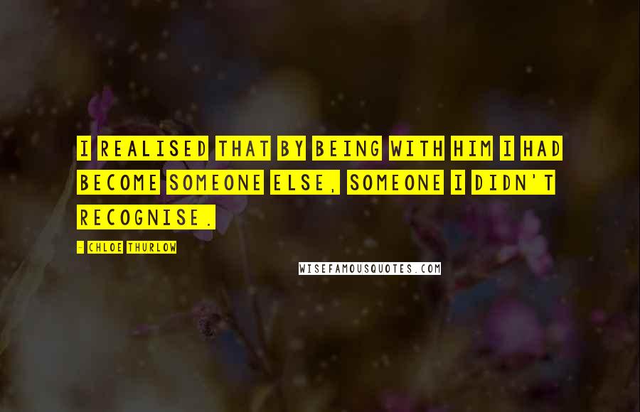 Chloe Thurlow Quotes: I realised that by being with him I had become someone else, someone I didn't recognise.