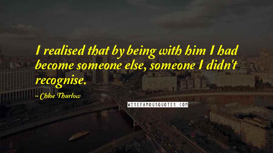 Chloe Thurlow Quotes: I realised that by being with him I had become someone else, someone I didn't recognise.