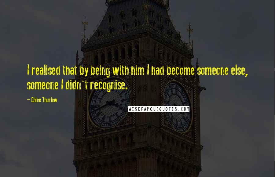 Chloe Thurlow Quotes: I realised that by being with him I had become someone else, someone I didn't recognise.