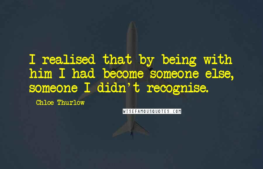 Chloe Thurlow Quotes: I realised that by being with him I had become someone else, someone I didn't recognise.