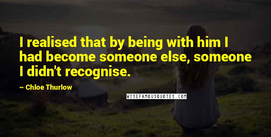 Chloe Thurlow Quotes: I realised that by being with him I had become someone else, someone I didn't recognise.