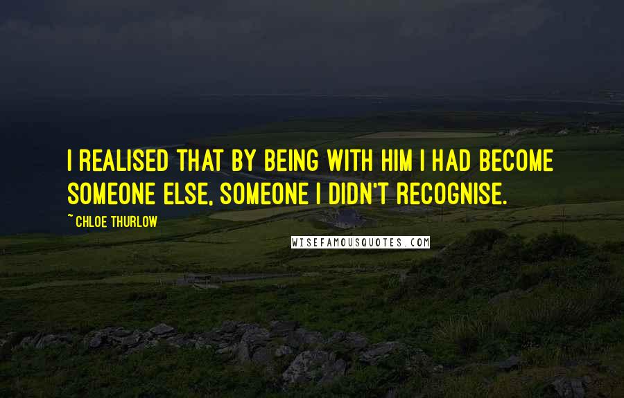 Chloe Thurlow Quotes: I realised that by being with him I had become someone else, someone I didn't recognise.