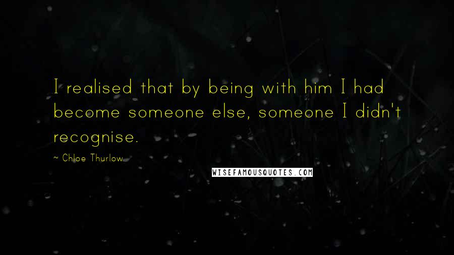 Chloe Thurlow Quotes: I realised that by being with him I had become someone else, someone I didn't recognise.