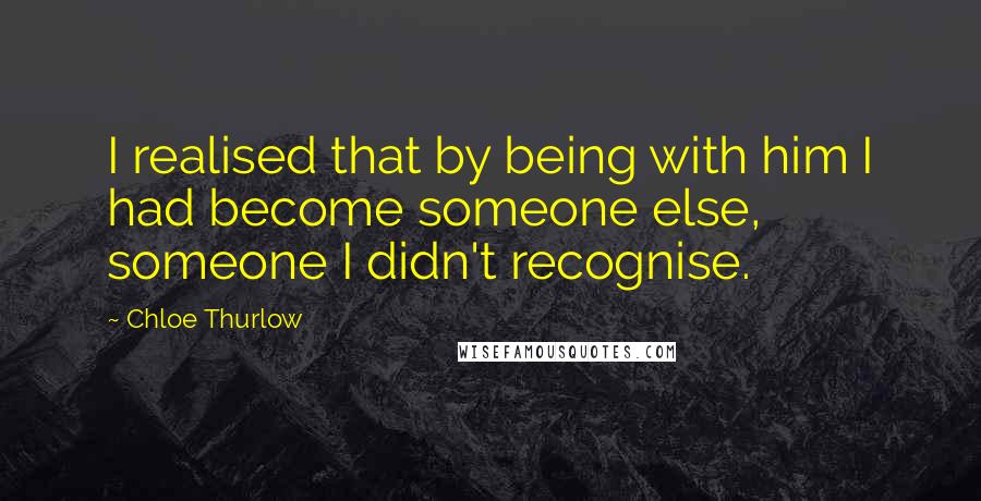 Chloe Thurlow Quotes: I realised that by being with him I had become someone else, someone I didn't recognise.