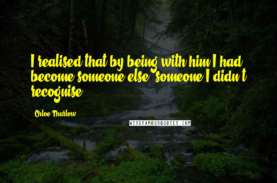 Chloe Thurlow Quotes: I realised that by being with him I had become someone else, someone I didn't recognise.