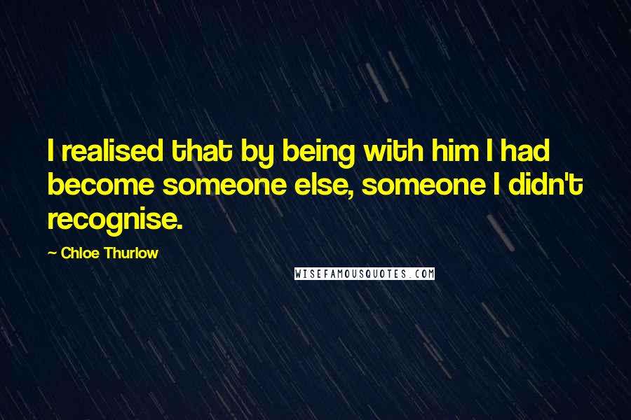 Chloe Thurlow Quotes: I realised that by being with him I had become someone else, someone I didn't recognise.