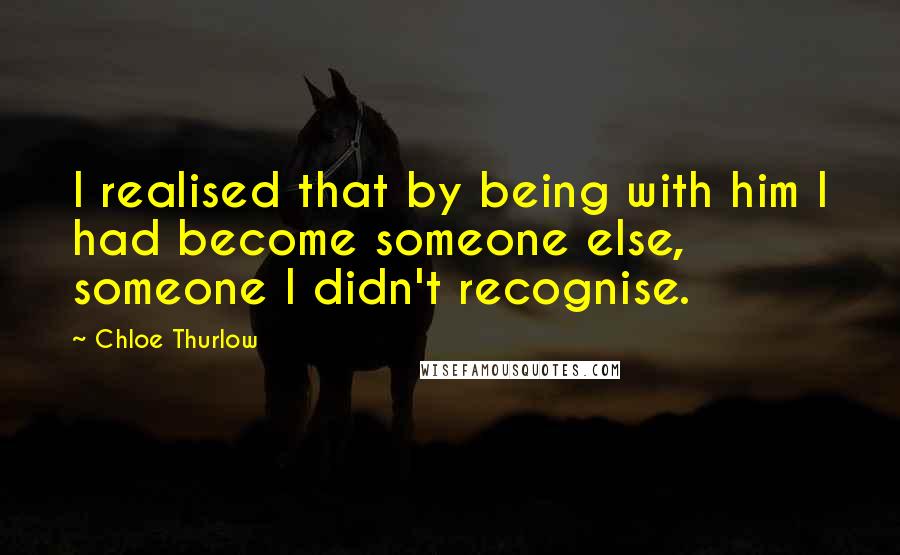 Chloe Thurlow Quotes: I realised that by being with him I had become someone else, someone I didn't recognise.