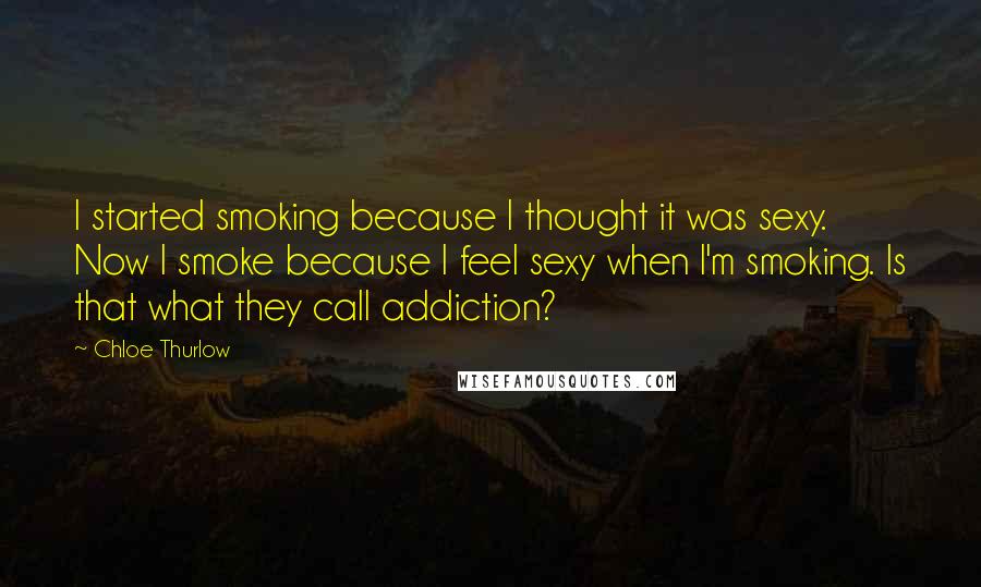 Chloe Thurlow Quotes: I started smoking because I thought it was sexy. Now I smoke because I feel sexy when I'm smoking. Is that what they call addiction?