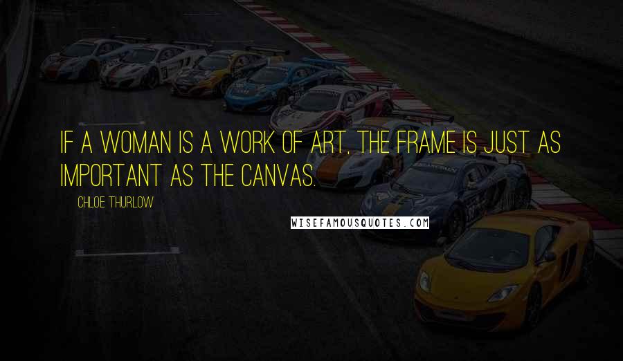 Chloe Thurlow Quotes: If a woman is a work of art, the frame is just as important as the canvas.