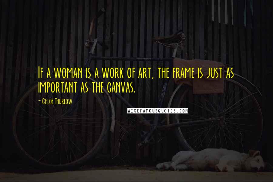 Chloe Thurlow Quotes: If a woman is a work of art, the frame is just as important as the canvas.