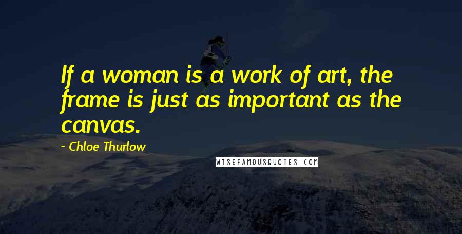 Chloe Thurlow Quotes: If a woman is a work of art, the frame is just as important as the canvas.