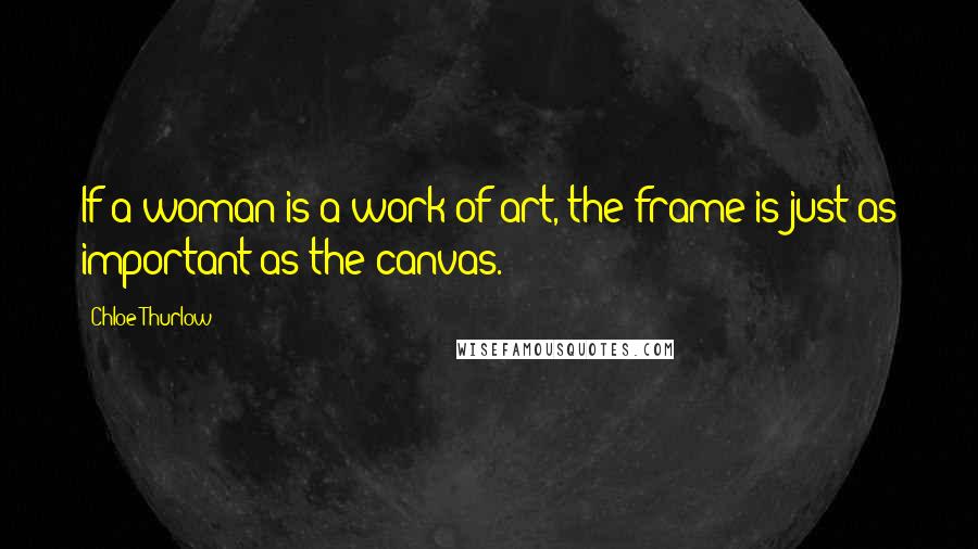 Chloe Thurlow Quotes: If a woman is a work of art, the frame is just as important as the canvas.