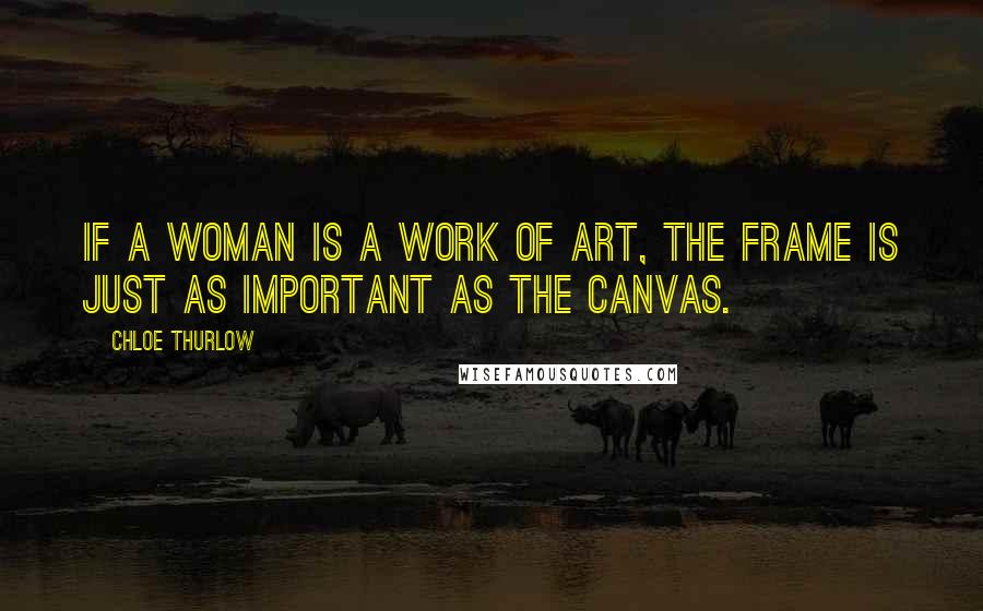 Chloe Thurlow Quotes: If a woman is a work of art, the frame is just as important as the canvas.