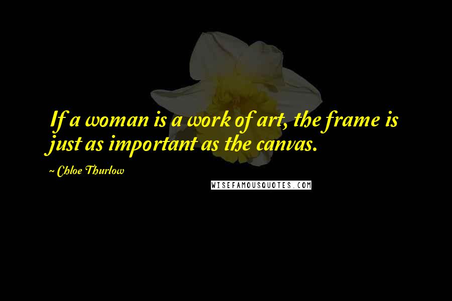 Chloe Thurlow Quotes: If a woman is a work of art, the frame is just as important as the canvas.