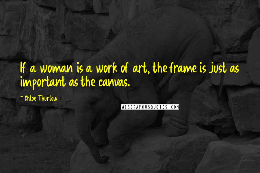 Chloe Thurlow Quotes: If a woman is a work of art, the frame is just as important as the canvas.