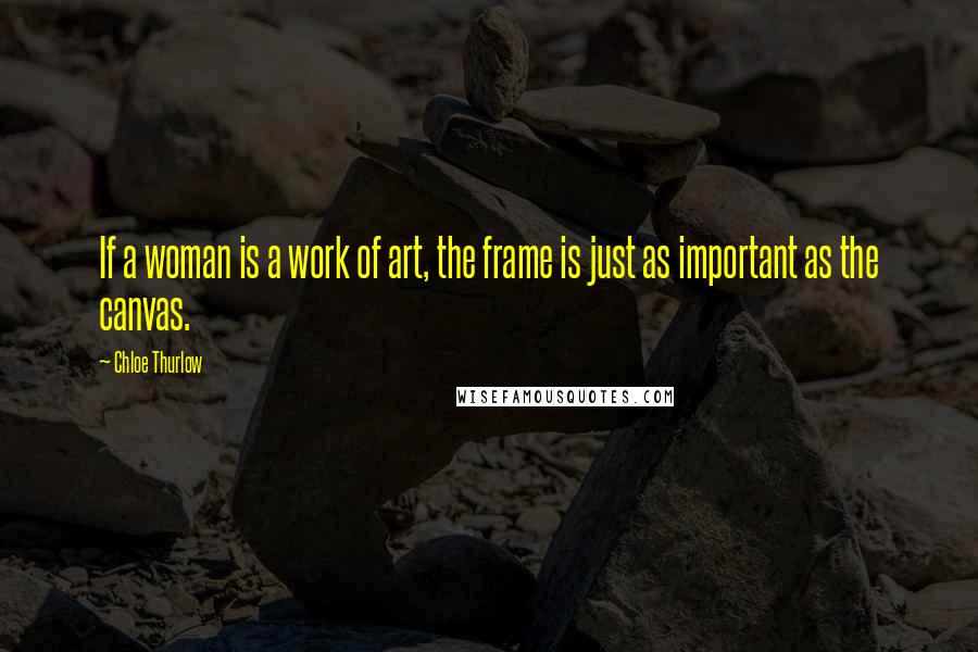 Chloe Thurlow Quotes: If a woman is a work of art, the frame is just as important as the canvas.