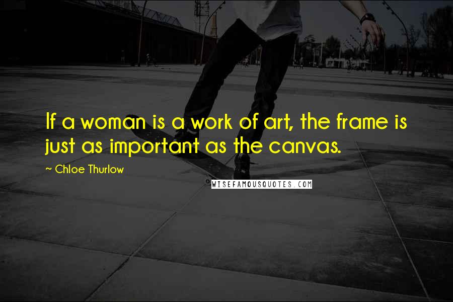 Chloe Thurlow Quotes: If a woman is a work of art, the frame is just as important as the canvas.