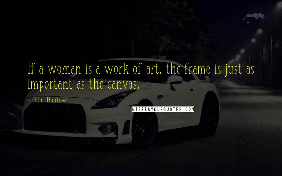 Chloe Thurlow Quotes: If a woman is a work of art, the frame is just as important as the canvas.