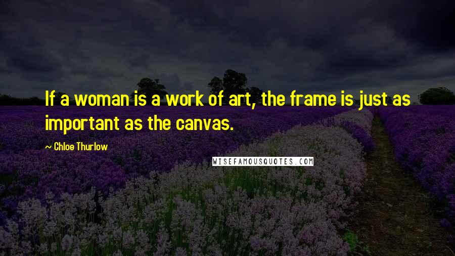 Chloe Thurlow Quotes: If a woman is a work of art, the frame is just as important as the canvas.