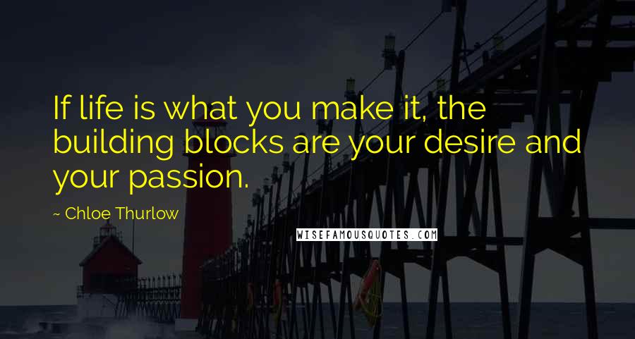 Chloe Thurlow Quotes: If life is what you make it, the building blocks are your desire and your passion.