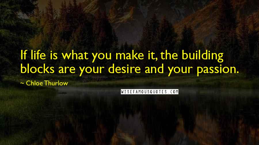 Chloe Thurlow Quotes: If life is what you make it, the building blocks are your desire and your passion.