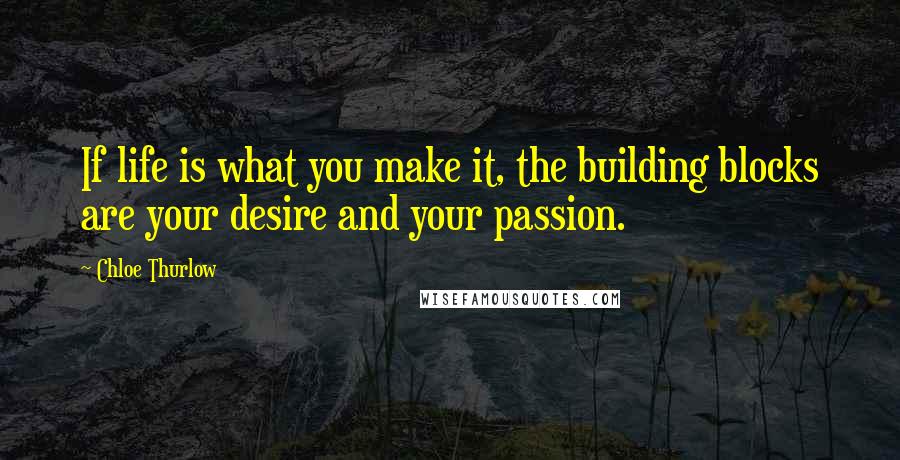 Chloe Thurlow Quotes: If life is what you make it, the building blocks are your desire and your passion.